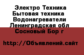 Электро-Техника Бытовая техника - Водонагреватели. Ленинградская обл.,Сосновый Бор г.